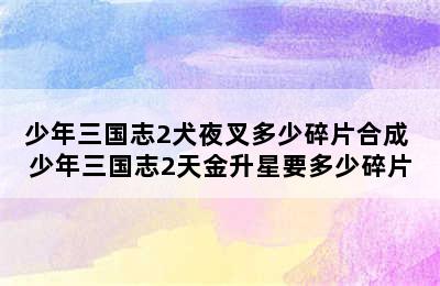 少年三国志2犬夜叉多少碎片合成 少年三国志2天金升星要多少碎片